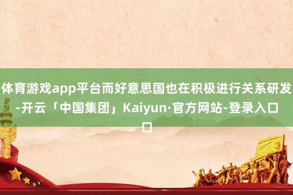 体育游戏app平台而好意思国也在积极进行关系研发-开云「中国集团」Kaiyun·官方网站-登录入口