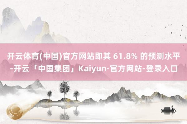 开云体育(中国)官方网站即其 61.8% 的预测水平-开云「中国集团」Kaiyun·官方网站-登录入口