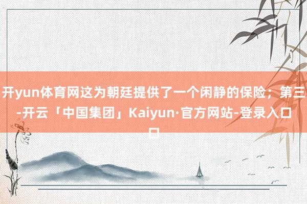 开yun体育网这为朝廷提供了一个闲静的保险；第三-开云「中国集团」Kaiyun·官方网站-登录入口