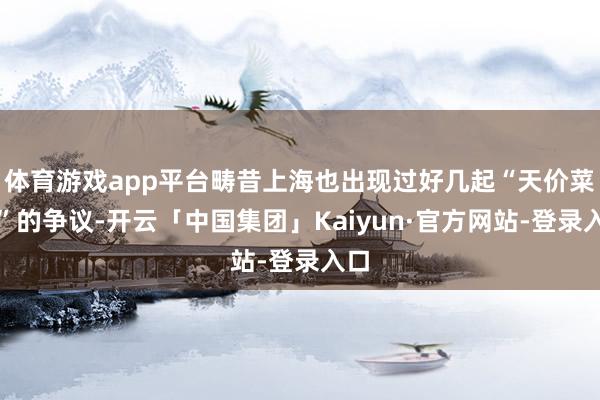 体育游戏app平台畴昔上海也出现过好几起“天价菜品”的争议-开云「中国集团」Kaiyun·官方网站-登录入口