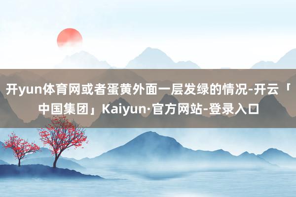 开yun体育网或者蛋黄外面一层发绿的情况-开云「中国集团」Kaiyun·官方网站-登录入口