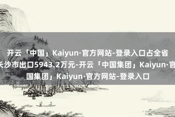 开云「中国」Kaiyun·官方网站-登录入口占全省出口额超九成;长沙市出口5943.2万元-开云「中国集团」Kaiyun·官方网站-登录入口