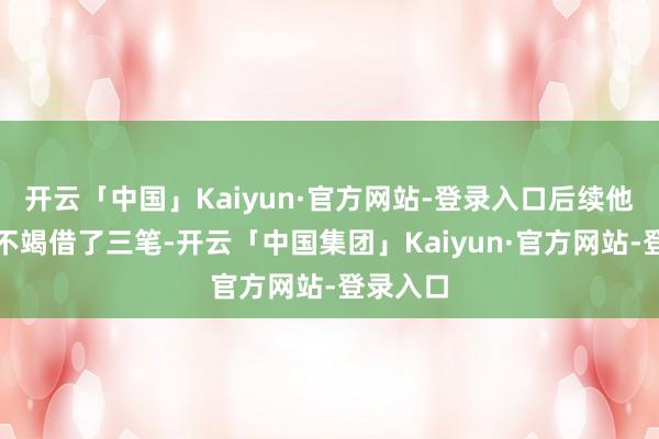 开云「中国」Kaiyun·官方网站-登录入口后续他向平台不竭借了三笔-开云「中国集团」Kaiyun·官方网站-登录入口
