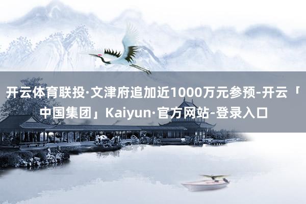 开云体育联投·文津府追加近1000万元参预-开云「中国集团」Kaiyun·官方网站-登录入口