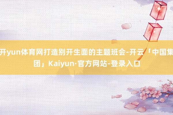 开yun体育网打造别开生面的主题班会-开云「中国集团」Kaiyun·官方网站-登录入口