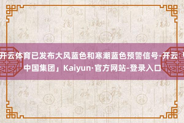 开云体育已发布大风蓝色和寒潮蓝色预警信号-开云「中国集团」Kaiyun·官方网站-登录入口