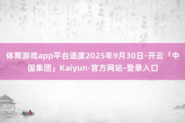 体育游戏app平台适度2025年9月30日-开云「中国集团」Kaiyun·官方网站-登录入口