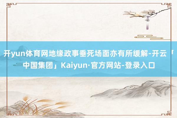 开yun体育网地缘政事垂死场面亦有所缓解-开云「中国集团」Kaiyun·官方网站-登录入口