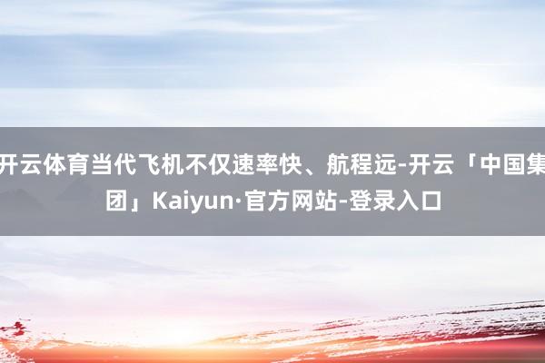 开云体育当代飞机不仅速率快、航程远-开云「中国集团」Kaiyun·官方网站-登录入口