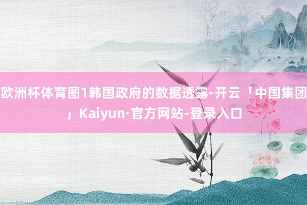 欧洲杯体育图1韩国政府的数据透露-开云「中国集团」Kaiyun·官方网站-登录入口