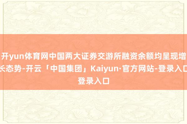 开yun体育网中国两大证券交游所融资余额均呈现增长态势-开云「中国集团」Kaiyun·官方网站-登录入口
