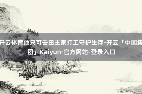 开云体育他只可去田主家打工守护生存-开云「中国集团」Kaiyun·官方网站-登录入口