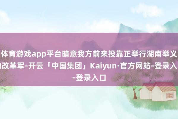 体育游戏app平台暗意我方前来投靠正举行湖南举义的改革军-开云「中国集团」Kaiyun·官方网站-登录入口