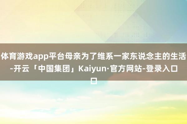 体育游戏app平台母亲为了维系一家东说念主的生活-开云「中国集团」Kaiyun·官方网站-登录入口
