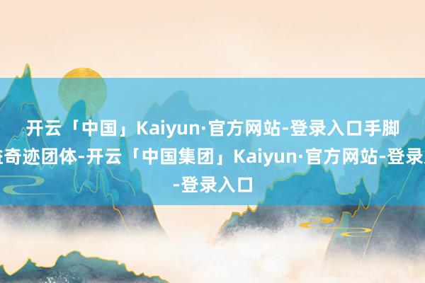 开云「中国」Kaiyun·官方网站-登录入口　　手脚公益奇迹团体-开云「中国集团」Kaiyun·官方网站-登录入口