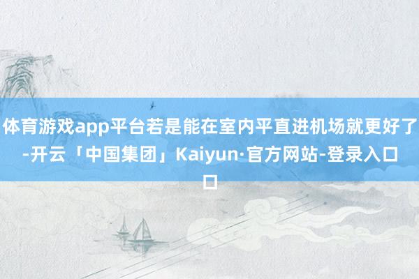 体育游戏app平台若是能在室内平直进机场就更好了-开云「中国集团」Kaiyun·官方网站-登录入口