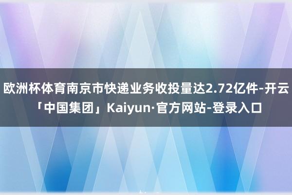 欧洲杯体育南京市快递业务收投量达2.72亿件-开云「中国集团」Kaiyun·官方网站-登录入口