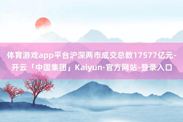 体育游戏app平台沪深两市成交总数17577亿元-开云「中国集团」Kaiyun·官方网站-登录入口