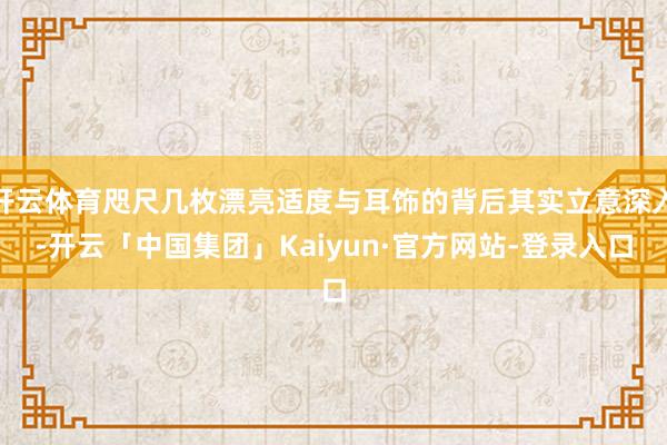 开云体育咫尺几枚漂亮适度与耳饰的背后其实立意深入-开云「中国集团」Kaiyun·官方网站-登录入口