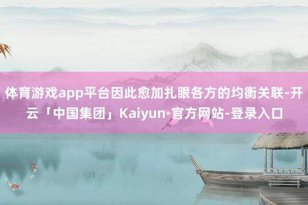 体育游戏app平台因此愈加扎眼各方的均衡关联-开云「中国集团」Kaiyun·官方网站-登录入口