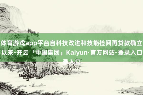 体育游戏app平台自科技改进和技能检阅再贷款确立以来-开云「中国集团」Kaiyun·官方网站-登录入口