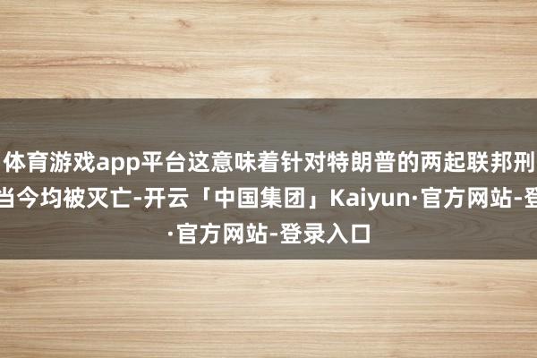 体育游戏app平台这意味着针对特朗普的两起联邦刑事案件当今均被灭亡-开云「中国集团」Kaiyun·官方网站-登录入口