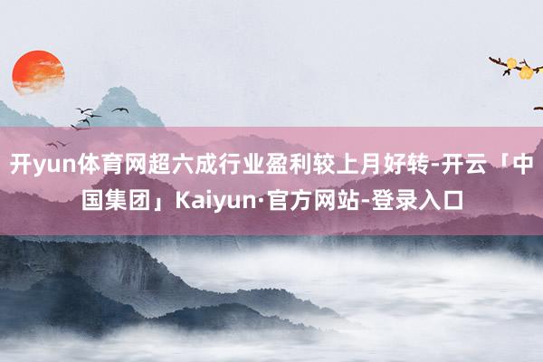 开yun体育网　　超六成行业盈利较上月好转-开云「中国集团」Kaiyun·官方网站-登录入口