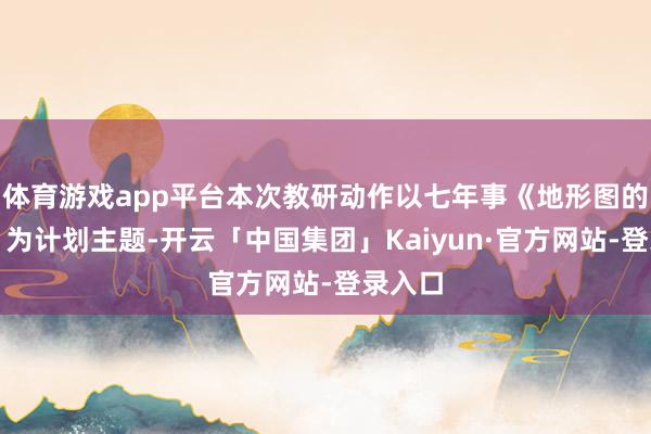 体育游戏app平台本次教研动作以七年事《地形图的判读》为计划主题-开云「中国集团」Kaiyun·官方网站-登录入口