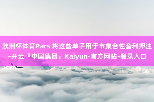 欧洲杯体育Pars 将这些单子用于市集合性套利押注-开云「中国集团」Kaiyun·官方网站-登录入口