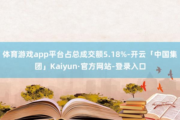 体育游戏app平台占总成交额5.18%-开云「中国集团」Kaiyun·官方网站-登录入口