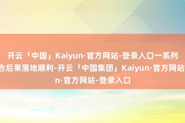 开云「中国」Kaiyun·官方网站-登录入口一系列标识性配合后果落地顺利-开云「中国集团」Kaiyun·官方网站-登录入口
