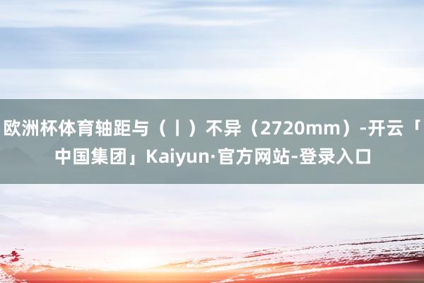 欧洲杯体育轴距与（丨）不异（2720mm）-开云「中国集团」Kaiyun·官方网站-登录入口