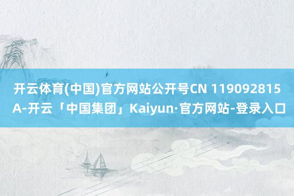开云体育(中国)官方网站公开号CN 119092815 A-开云「中国集团」Kaiyun·官方网站-登录入口