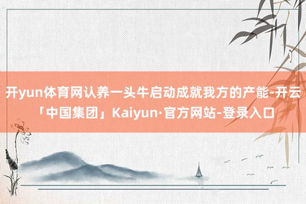 开yun体育网认养一头牛启动成就我方的产能-开云「中国集团」Kaiyun·官方网站-登录入口