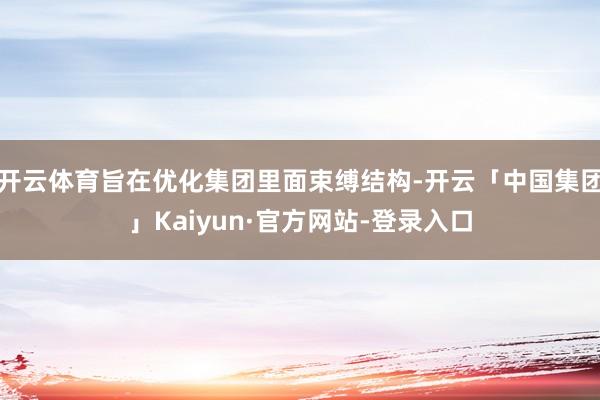 开云体育旨在优化集团里面束缚结构-开云「中国集团」Kaiyun·官方网站-登录入口