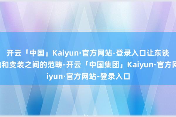 开云「中国」Kaiyun·官方网站-登录入口让东谈主无法分清她和变装之间的范畴-开云「中国集团」Kaiyun·官方网站-登录入口