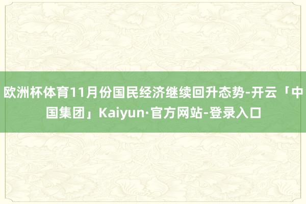 欧洲杯体育11月份国民经济继续回升态势-开云「中国集团」Kaiyun·官方网站-登录入口