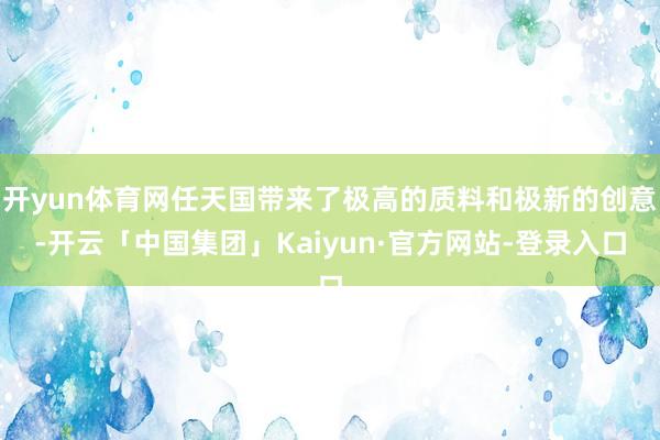 开yun体育网任天国带来了极高的质料和极新的创意-开云「中国集团」Kaiyun·官方网站-登录入口