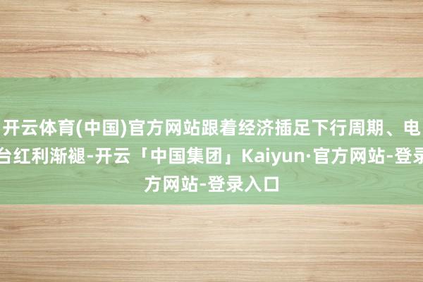 开云体育(中国)官方网站跟着经济插足下行周期、电商平台红利渐褪-开云「中国集团」Kaiyun·官方网站-登录入口