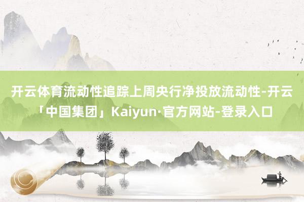 开云体育　　流动性追踪　　上周央行净投放流动性-开云「中国集团」Kaiyun·官方网站-登录入口