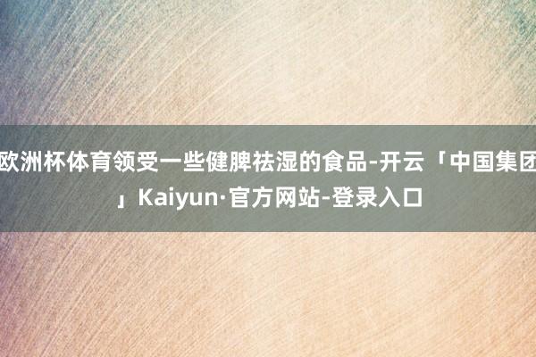 欧洲杯体育领受一些健脾祛湿的食品-开云「中国集团」Kaiyun·官方网站-登录入口