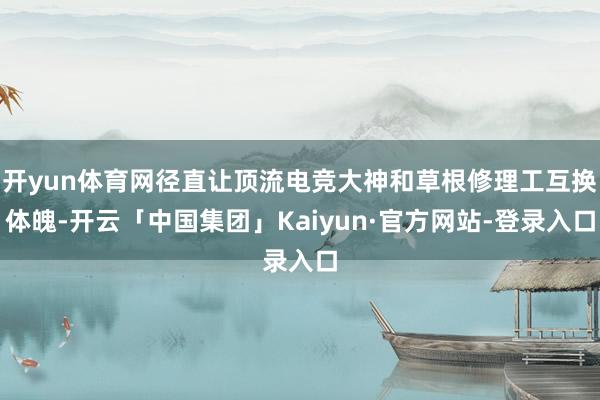开yun体育网径直让顶流电竞大神和草根修理工互换体魄-开云「中国集团」Kaiyun·官方网站-登录入口