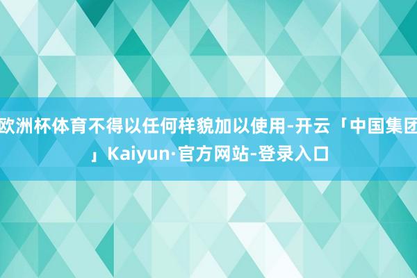 欧洲杯体育不得以任何样貌加以使用-开云「中国集团」Kaiyun·官方网站-登录入口