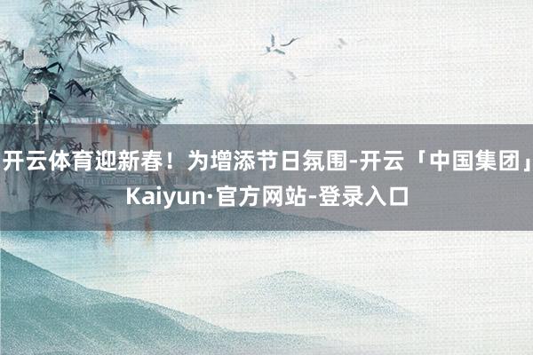 开云体育迎新春！为增添节日氛围-开云「中国集团」Kaiyun·官方网站-登录入口
