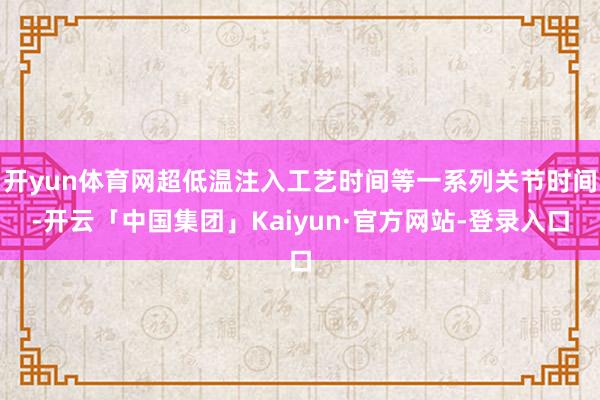 开yun体育网超低温注入工艺时间等一系列关节时间-开云「中国集团」Kaiyun·官方网站-登录入口