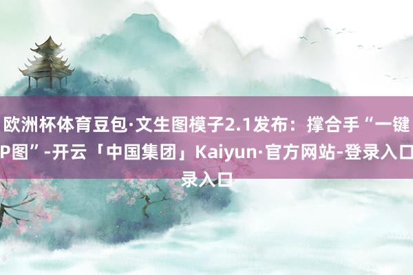 欧洲杯体育豆包·文生图模子2.1发布：撑合手“一键P图”-开云「中国集团」Kaiyun·官方网站-登录入口