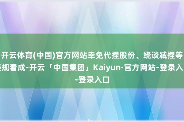 开云体育(中国)官方网站幸免代捏股份、绕谈减捏等违规看成-开云「中国集团」Kaiyun·官方网站-登录入口