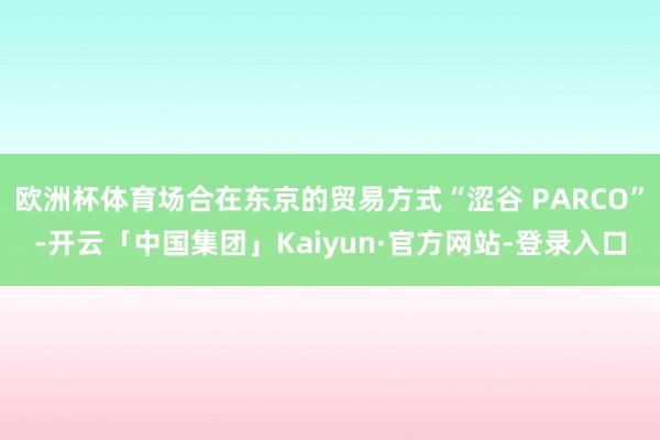 欧洲杯体育场合在东京的贸易方式“涩谷 PARCO”-开云「中国集团」Kaiyun·官方网站-登录入口