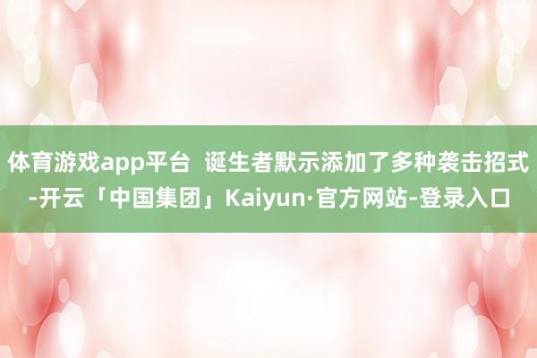 体育游戏app平台  诞生者默示添加了多种袭击招式-开云「中国集团」Kaiyun·官方网站-登录入口