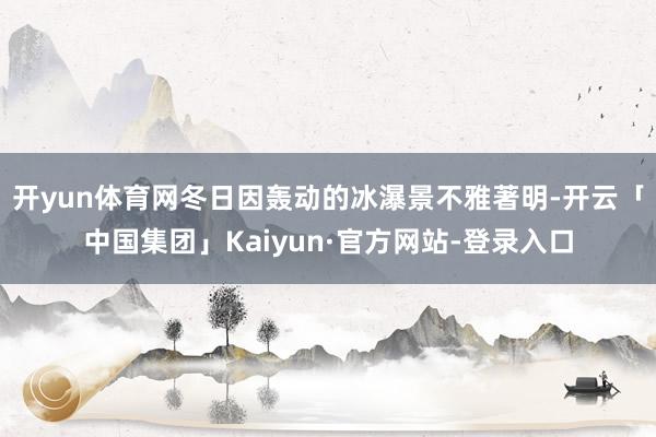 开yun体育网冬日因轰动的冰瀑景不雅著明-开云「中国集团」Kaiyun·官方网站-登录入口
